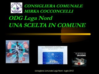 CONSIGLIERA COMUNALE
    MIRKA COCCONCELLI
ODG Lega Nord
UNA SCELTA IN COMUNE




       consigliera comunale Lega Nord - luglio 2012
 