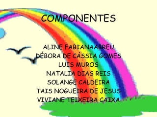 COMPONENTES
ALINE FABIANAABREU
DÉBORA DE CÁSSIA GOMES
LUIS MUROS
NATALIA DIAS REIS
SOLANGE CALDEIRA
TAIS NOGUEIRA DE JESUS
VIVIANE TEIXEIRA CAIXA
 