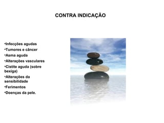 CONTRA INDICAÇÃO




Infecções agudas



Tumores e câncer



Asma aguda



Alterações vasculares




 Cistite aguda (sobre
bexiga)

 Alterações da
sensibilidade
Ferimentos



Doenças da pele.

 