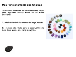 Mau Funcionamento dos Chakras

Quando não funcionam em harmonia com o corpo,
pode significar doença física ou de fundo
emocional.



O Desenvolvimento dos chakras ao longo da vida:


Os chakras são vitais para o desenvolvimento
tanto físico quanto emocional e espiritual
 