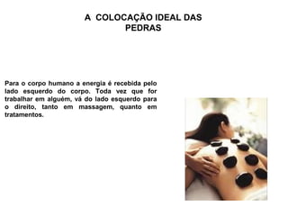 A COLOCAÇÃO IDEAL DAS
                              PEDRAS




Para o corpo humano a energia é recebida pelo
lado esquerdo do corpo. Toda vez que for
trabalhar em alguém, vá do lado esquerdo para
o direito, tanto em massagem, quanto em
tratamentos.
 