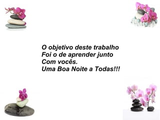 O objetivo deste trabalho
Foi o de aprender junto
Com vocês.
Uma Boa Noite a Todas!!!
 
