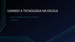 USANDO A TECNOLOGIA NA ESCOLA
DANIELA MERCÊS MONTEIRO OLIVEIRA –
TECNÓFILO
 