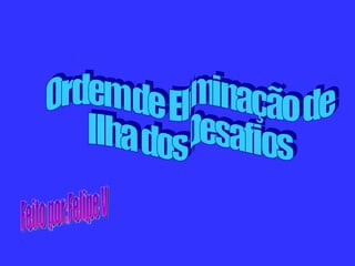 Ordem de Eliminação de  Ilha dos Desafios Feito por:Felipe V 