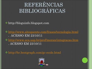 REFERÊNCIAS BIBLIOGRÁFICAS http://bloguinfo.blogspot.com http://www.sitequente.com/frases/tecnologia.html .  ACESSO EM 23/10/11 http://www.eca.usp.br/prof/moran/integracao.htm . ACESSO EM 23/10/11 http://br.bestgraph.com/gc-ecole.html 