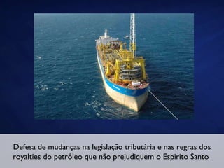 Defesa de mudanças na legislação tributária e nas regras dos royalties do petróleo que não prejudiquem o Espirito Santo  