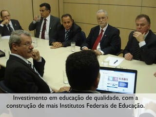 Investimento em educação de qualidade, com a construção de mais Institutos Federais de Educação. 