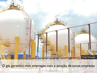 O gás garantirá mais empregos com a atração de novas empresas Thiago Guimarães 