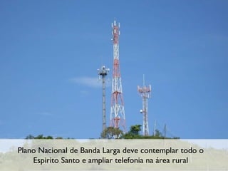Plano Nacional de Banda Larga deve contemplar todo o Espirito Santo e ampliar telefonia na área rural 