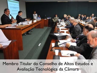 Membro Titular do Conselho de Altos Estudos e Avaliação Tecnológica da Câmara 