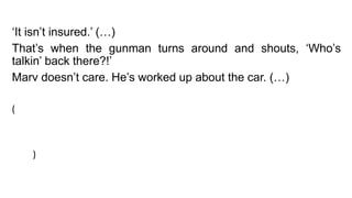 ‘It isn’t insured.’ (…)
That’s when the gunman turns around and shouts, ‘Who’s
talkin’ back there?!’
Marv doesn’t care. He’s worked up about the car. (…)
( "Não está segurado." (...)
Foi quando o atirador se vira e grita: "Quem está falando lá ?! '
O Marv não se importa. Ele tem trabalhado-se sobre o carro.
(...) )
 