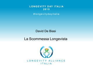 L O N G E V I T Y A L L I A N C E
I T A L I A
L O N G E V I T Y D AY I TAL I A
2 0 1 5
# l o n g e v i t y d a y i t a l i a
l o n g e v i s t i . i t
David De Biasi
La Scommessa Longevista
 