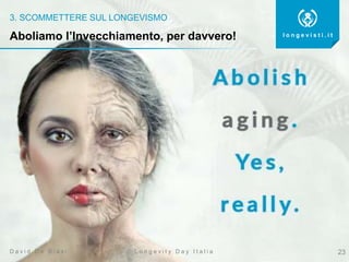3. SCOMMETTERE SUL LONGEVISMO
23
l o n g e v i s t i . i t
L o n g e v i t y D a y I t a l i aD a v i d D e B i a s i
Aboliamo l’Invecchiamento, per davvero!
 
