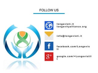 FOLLOW US
l o n g e v i s t i . i t
l o n g e v i t y a l l i a n c e . o r g
f a c e b o o k . c o m / L o n g e v i s
t i
g o o g l e . c o m / + L o n g e v i s t i I
t
i n f o @ l o n g e v i s t i . i t
 