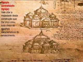 Templo centralizado (Igreja):Vale citar a majestade desta construção que Da Vinci criou, toda cheia de detalhes característicos do renascimento.