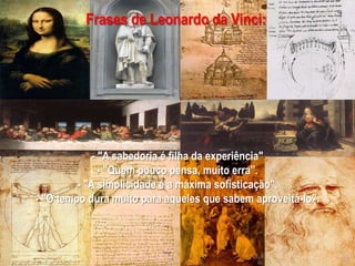 Frases de Leonardo da Vinci: - "A sabedoria é filha da experiência" - "Quem pouco pensa, muito erra”. - "A simplicidade é a máxima sofisticação". - "O tempo dura muito para aqueles que sabem aproveitá-lo”. 