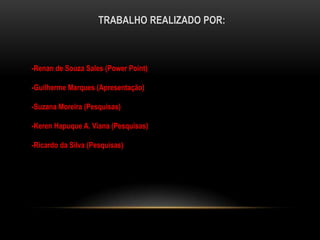TRABALHO REALIZADO POR:-Renan de Souza Sales (Power Point)-Guilherme Marques (Apresentação)-Suzana Moreira (Pesquisas)-KerenHapuque A. Viana (Pesquisas)-Ricardo da Silva (Pesquisas)
