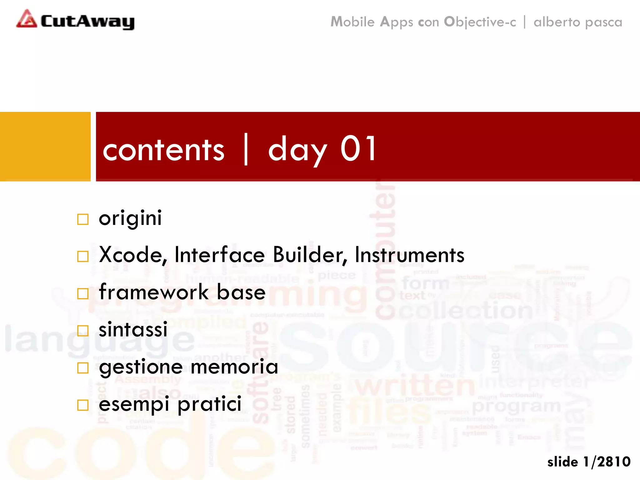 contents | day 01
 origini
 Xcode, Interface Builder, Instruments
 framework base
 sintassi
 gestione memoria
 esempi pratici
Mobile Apps con Objective-c | alberto pasca
slide 1/2810
 