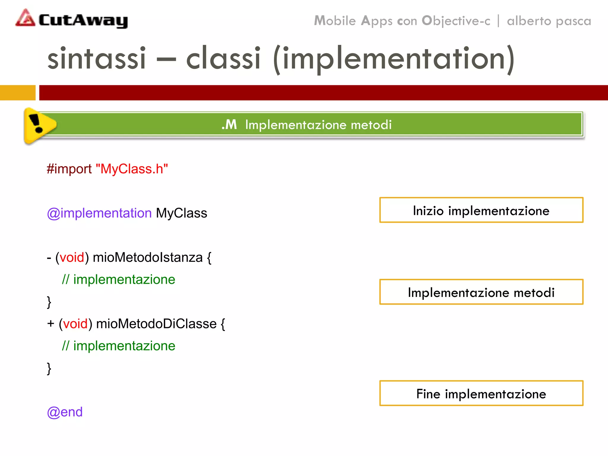 sintassi – classi (implementation)
#import "MyClass.h"
@implementation MyClass
- (void) mioMetodoIstanza {
// implementazione
}
+ (void) mioMetodoDiClasse {
// implementazione
}
@end
Mobile Apps con Objective-c | alberto pasca
.M Implementazione metodi
Fine implementazione
Inizio implementazione
Implementazione metodi
 