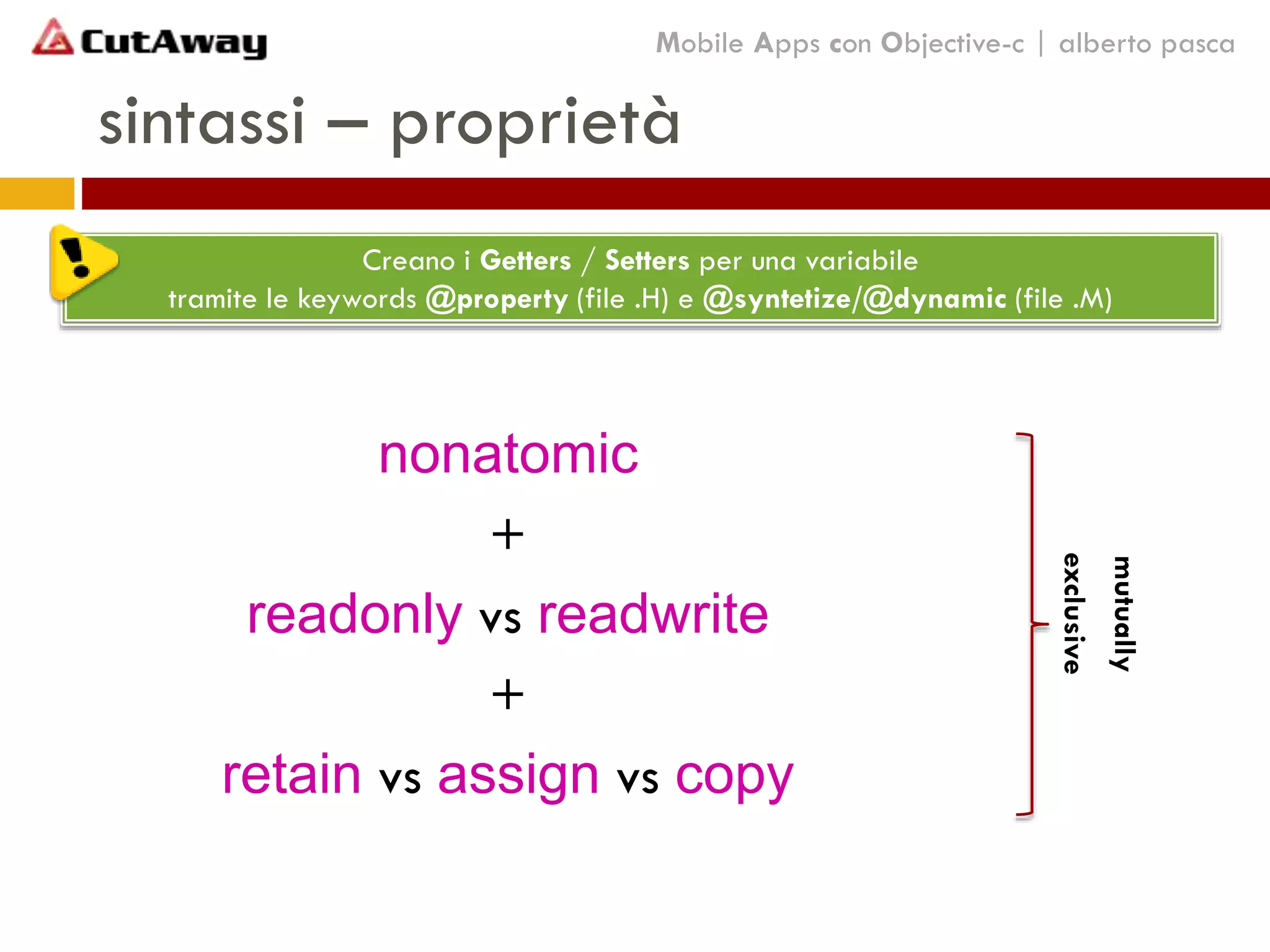 sintassi – proprietà
nonatomic
+
readonly vs readwrite
+
retain vs assign vs copy
Mobile Apps con Objective-c | alberto pasca
Creano i Getters / Setters per una variabile
tramite le keywords @property (file .H) e @syntetize/@dynamic (file .M)
mutually
exclusive
 