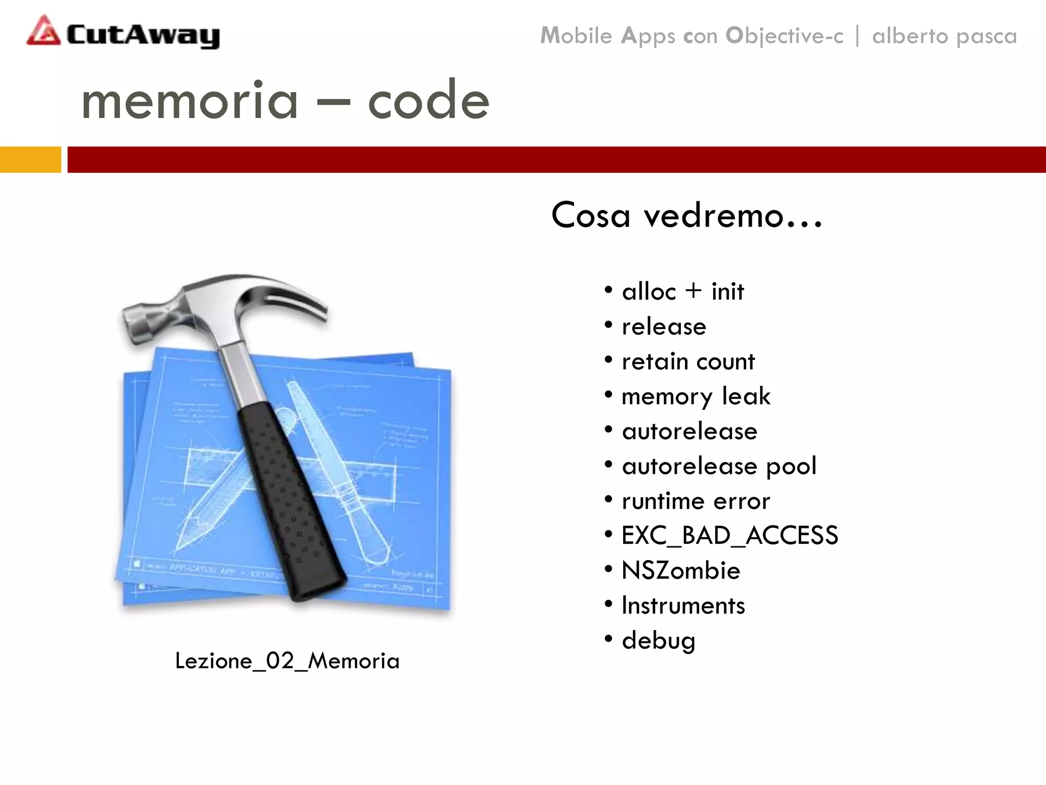Cosa vedremo…
• alloc + init
• release
• retain count
• memory leak
• autorelease
• autorelease pool
• runtime error
• EXC_BAD_ACCESS
• NSZombie
• Instruments
• debug
Lezione_02_Memoria
memoria – code
Mobile Apps con Objective-c | alberto pasca
 