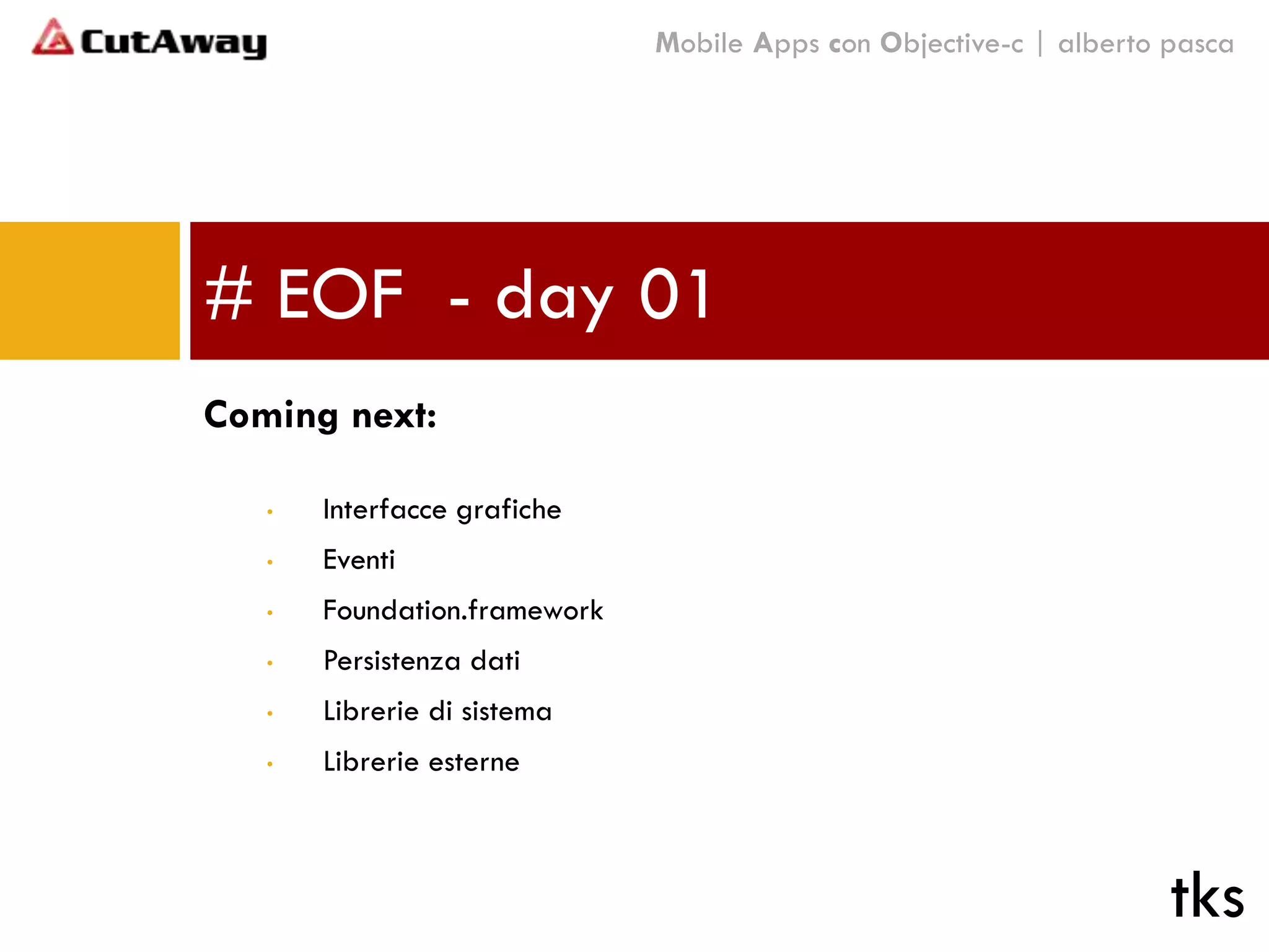 # EOF - day 01
Coming next:
• Interfacce grafiche
• Eventi
• Foundation.framework
• Persistenza dati
• Librerie di sistema
• Librerie esterne
tks
Mobile Apps con Objective-c | alberto pasca
 