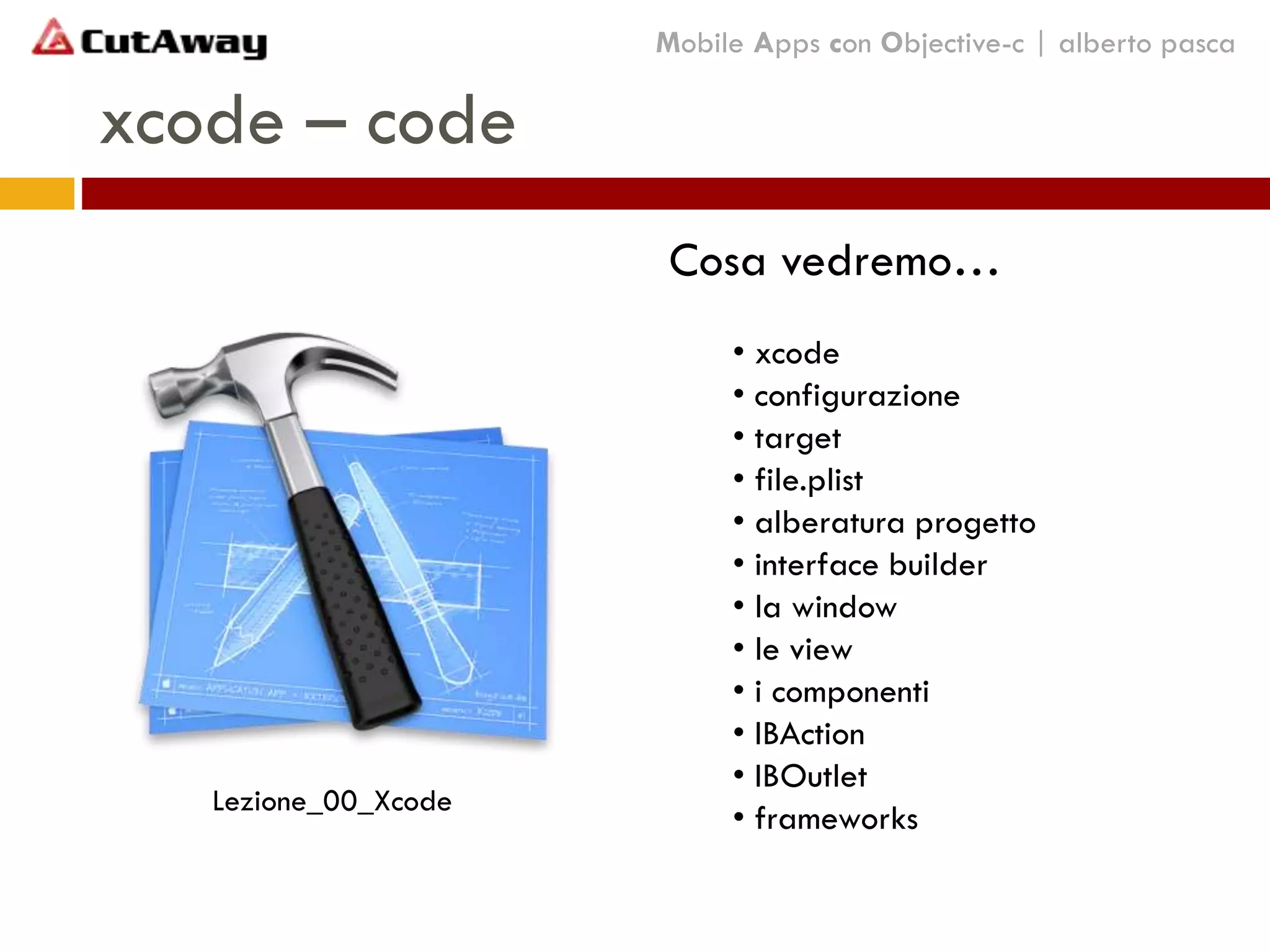 Cosa vedremo…
• xcode
• configurazione
• target
• file.plist
• alberatura progetto
• interface builder
• la window
• le view
• i componenti
• IBAction
• IBOutlet
• frameworks
Lezione_00_Xcode
xcode – code
Mobile Apps con Objective-c | alberto pasca
 