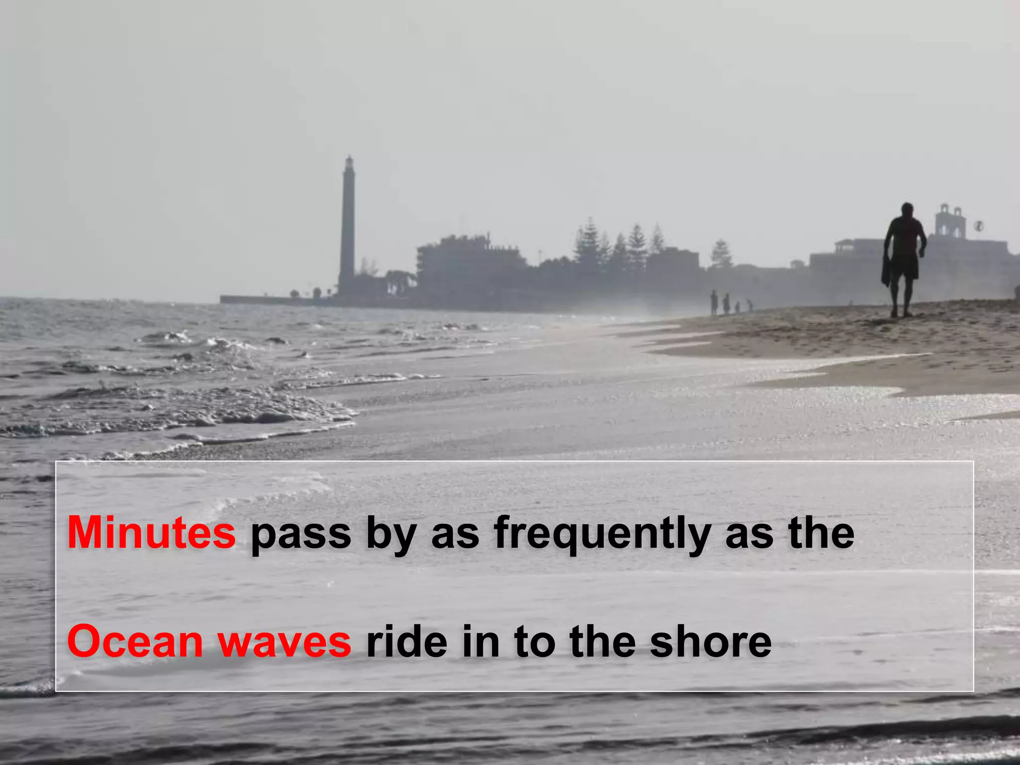 Minutes pass by as frequently as the
Ocean waves ride in to the shore

 