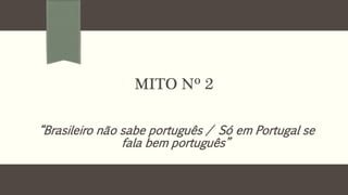 MITO Nº 2 
“Brasileiro não sabe português / Só em Portugal se 
fala bem português” 
 