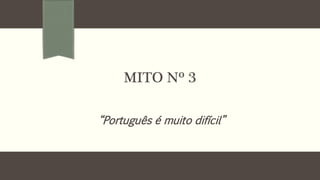 MITO Nº 3 
“Português é muito difícil” 
 