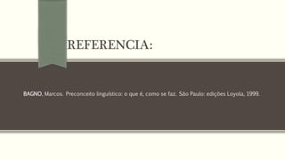 REFERENCIA: 
BAGNO, Marcos. Preconceito linguístico: o que é, como se faz. São Paulo: edições Loyola, 1999. 
