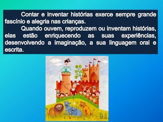 	Contar e inventar histórias exerce sempre grande fascínio e alegria nas crianças. 	Quando ouvem, reproduzem ou inventam histórias, elas estão enriquecendo as suas experiências, desenvolvendo a imaginação, a sua linguagem oral e escrita.