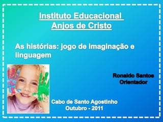 Instituto Educacional  Anjos de Cristo As histórias: jogo de imaginação e  linguagem Ronaldo Santos Orientador Cabo de Santo Agostinho Outubro - 2011 