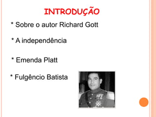 INTRODUÇÃO
* Sobre o autor Richard Gott
* A independência
* Emenda Platt
* Fulgêncio Batista
 
