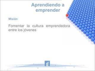 Aprendiendo a
emprender
Misión
Fomentar la cultura emprendedora
entre los jóvenes
 
