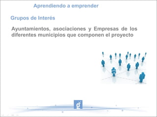 Ayuntamientos, asociaciones y Empresas de los
diferentes municipios que componen el proyecto
Aprendiendo a emprender
Grupos de Interés
 