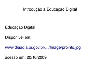   
Introdução a Educação Digital
Educação Digital
Disponivel em:
www.diaadia.pr.gov.br/.../Image/proinfo.jpg
acesso em: 20/10/2009
 