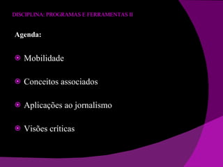 DISCIPLINA: PROGRAMAS E FERRAMENTAS II Agenda: Mobilidade Conceitos associados Aplicações ao jornalismo Visões críticas 