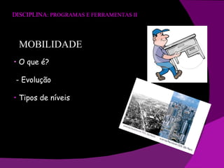 DISCIPLINA : PROGRAMAS E FERRAMENTAS II MOBILIDADE •  O que é? - Evolução •  Tipos de níveis 