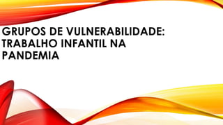 GRUPOS DE VULNERABILIDADE:
TRABALHO INFANTIL NA
PANDEMIA
 