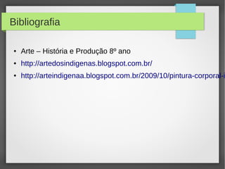 Bibliografia

●   Arte – História e Produção 8º ano
●   http://artedosindigenas.blogspot.com.br/
●   http://arteindigenaa.blogspot.com.br/2009/10/pintura-corporal-i
 