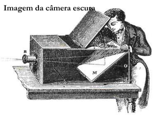 Imagem da câmera escura
IMAGEM DA CÂMERA
ESCURA
 Fotografia significa "desenhar com luz e contraste", por definição, é essencialmente a técnica
de criação de imagens por meio de exposição luminosa, fixando-as em uma superfície sensível. A
primeira fotografia reconhecida remonta ao ano de 1826 e é atribuída ao francês Joseph
Nicéphore Niépce. Contudo, a invenção da fotografia não é obra de um só autor, mas um
processo de acúmulo de avanços por parte de muitas pessoas, trabalhando, juntas ou em paralelo,

ao longo de muitos anos. Se por um lado os princípios fundamentais da fotografia se
estabeleceram há décadas e, desde a introdução do filme fotográfico colorido, quase não
sofreram mudanças, por outro, os avanços tecnológicos têm sistematicamente possibilitado
melhorias na qualidade das imagens produzidas, agilização das etapas do processo de produção e
a redução de custos, popularizando o uso da fotografia.

 