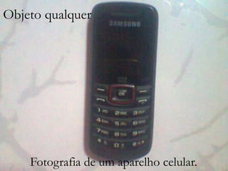 Objeto qualquer
OBJETO QUALQUER

Fotografia de um aparelho celular.

 