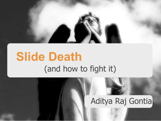 Slide Death
(and how to fight it)

Aditya Raj Gontia

 