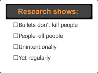 Research shows:
Bullets don’t kill people
People kill people
Unintentionally

Yet regularly

 