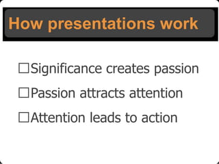 How presentations work
Significance creates passion
Passion attracts attention
Attention leads to action

 