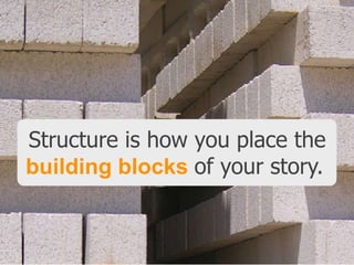 Structure is how you place the
building blocks of your story.

 