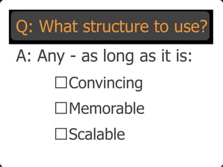 Q: What structure to use?
A: Any - as long as it is:
Convincing
Memorable
Scalable

 