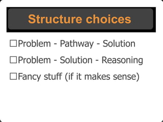 Structure choices
Problem - Pathway - Solution
Problem - Solution - Reasoning
Fancy stuff (if it makes sense)

 