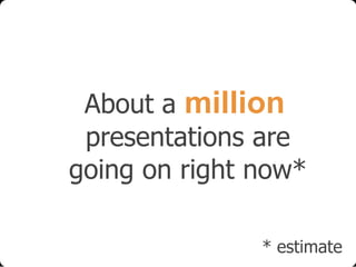 About a million
presentations are
going on right now*
* estimate

 